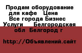 Продам оборудование для кафе › Цена ­ 5 - Все города Бизнес » Услуги   . Белгородская обл.,Белгород г.